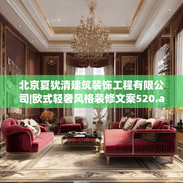 北京夏犹清建筑装饰工程有限公司|欧式轻奢风格装修文案520.a396b397c400fgy.407dewqe