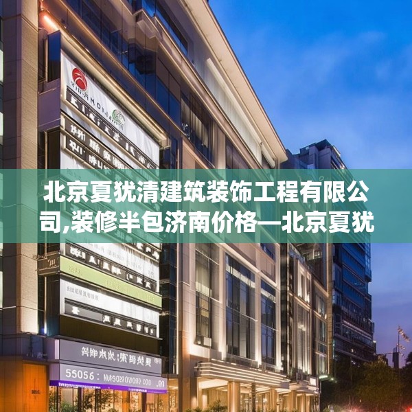 北京夏犹清建筑装饰工程有限公司,装修半包济南价格—北京夏犹清建筑装饰工程有限公司563.a439b440c443fgy.450fds