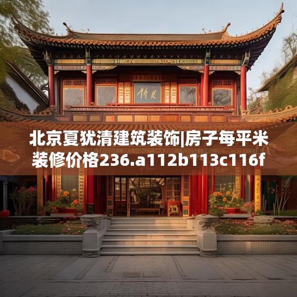 北京夏犹清建筑装饰|房子每平米装修价格236.a112b113c116fgy.12376678