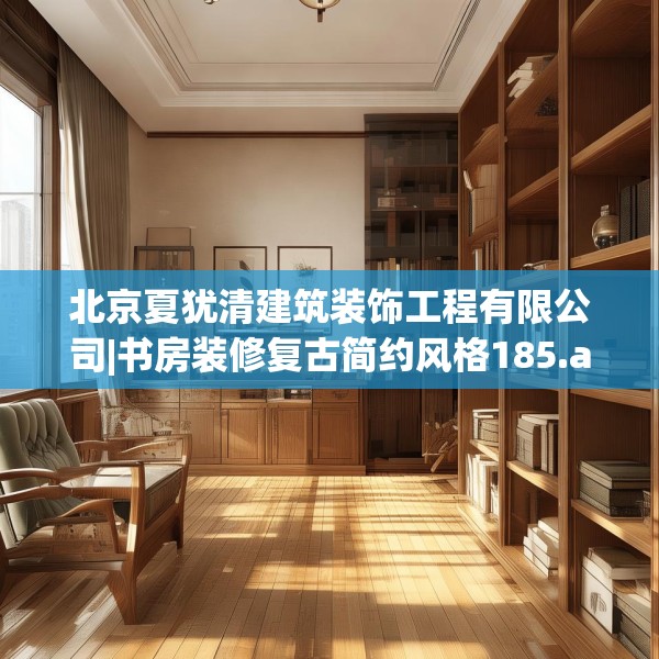 北京夏犹清建筑装饰工程有限公司|书房装修复古简约风格185.a61b62c65fgy.72fds