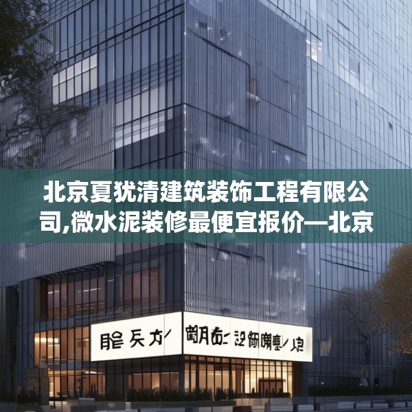 北京夏犹清建筑装饰工程有限公司,微水泥装修最便宜报价—北京夏犹清建筑装饰工程有限公司189.a65b66c69fgy.76fghfd