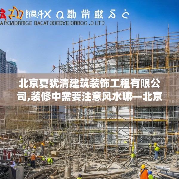 北京夏犹清建筑装饰工程有限公司,装修中需要注意风水嘛—北京夏犹清建筑装饰工程有限公司264.a140b141c144fgy.151lkjl