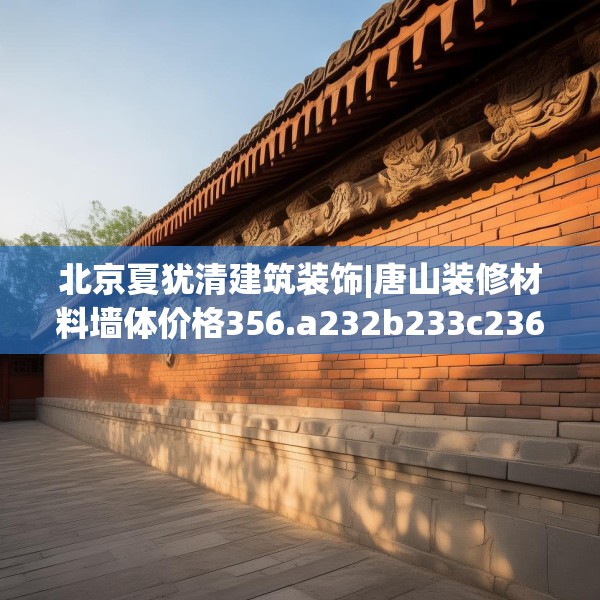 北京夏犹清建筑装饰|唐山装修材料墙体价格356.a232b233c236fgy.243xczxv