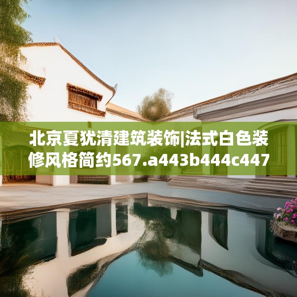 北京夏犹清建筑装饰|法式白色装修风格简约567.a443b444c447fgy.454fghfd