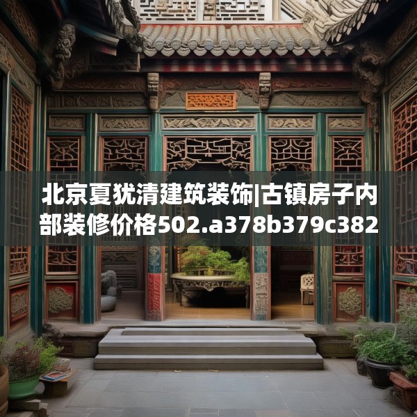 北京夏犹清建筑装饰|古镇房子内部装修价格502.a378b379c382fgy.389dewqe