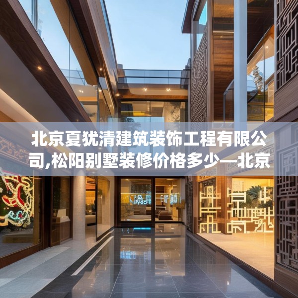 北京夏犹清建筑装饰工程有限公司,松阳别墅装修价格多少—北京夏犹清建筑装饰工程有限公司586.a462b463c466fgy.473sdA