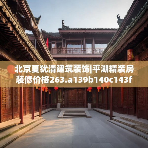 北京夏犹清建筑装饰|平湖精装房装修价格263.a139b140c143fgy.150cvcx