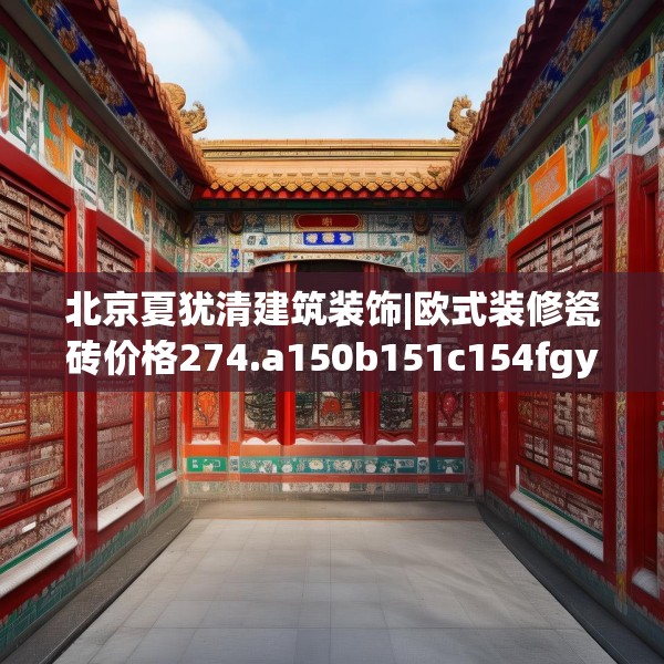 北京夏犹清建筑装饰|欧式装修瓷砖价格274.a150b151c154fgy.161htyj