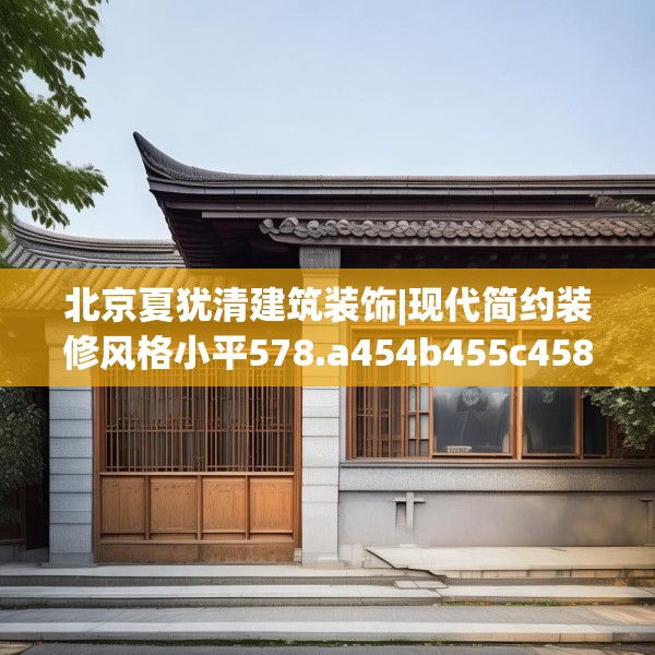 北京夏犹清建筑装饰|现代简约装修风格小平578.a454b455c458fgy.46576659
