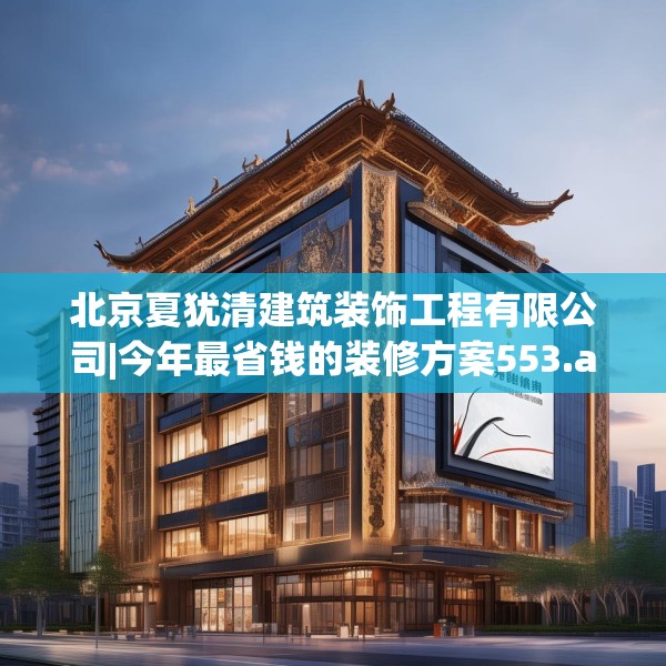 北京夏犹清建筑装饰工程有限公司|今年最省钱的装修方案553.a429b430c433fgy.440poiy