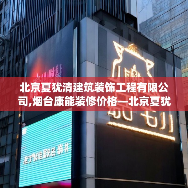 北京夏犹清建筑装饰工程有限公司,烟台康能装修价格—北京夏犹清建筑装饰工程有限公司468.a344b345c348fgy.355nbn