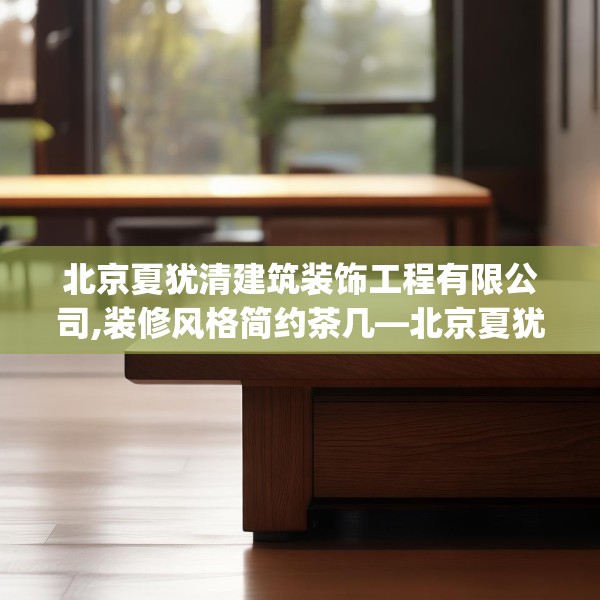 北京夏犹清建筑装饰工程有限公司,装修风格简约茶几—北京夏犹清建筑装饰工程有限公司492.a368b369c372fgy.379dsfds