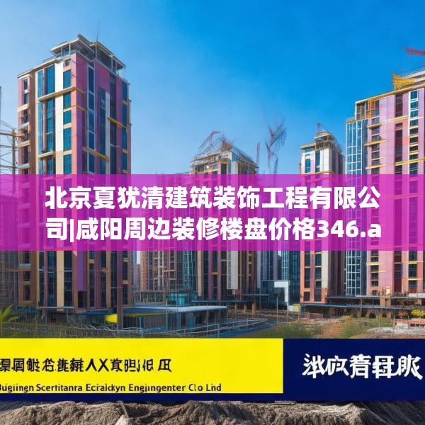 北京夏犹清建筑装饰工程有限公司|咸阳周边装修楼盘价格346.a222b223c226fgy.233htyj