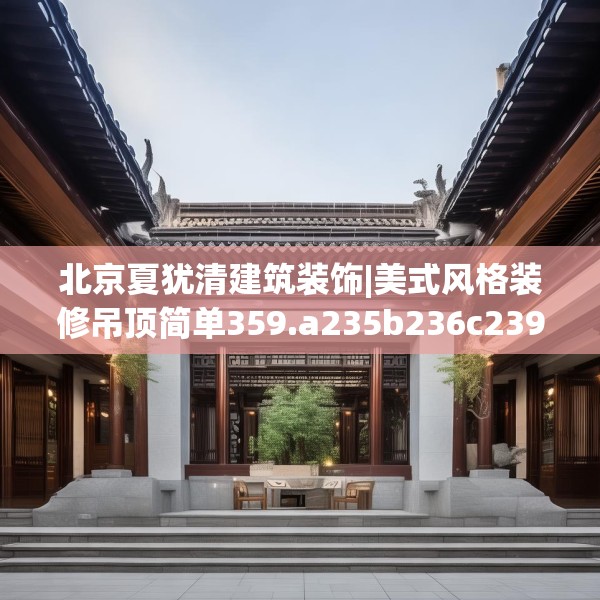 北京夏犹清建筑装饰|美式风格装修吊顶简单359.a235b236c239fgy.246bnbn