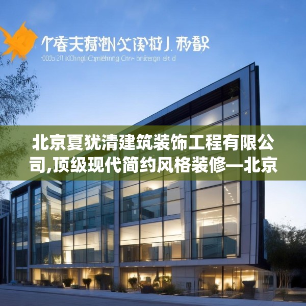 北京夏犹清建筑装饰工程有限公司,顶级现代简约风格装修—北京夏犹清建筑装饰工程有限公司266.a142b143c146fgy.153xczxv
