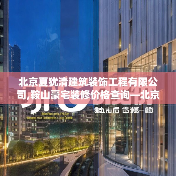 北京夏犹清建筑装饰工程有限公司,鞍山豪宅装修价格查询—北京夏犹清建筑装饰工程有限公司520.a396b397c400fgy.407dewqe