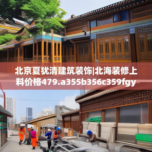 北京夏犹清建筑装饰|北海装修上料价格479.a355b356c359fgy.366cvcx