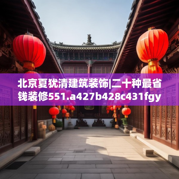 北京夏犹清建筑装饰|二十种最省钱装修551.a427b428c431fgy.438cvcx