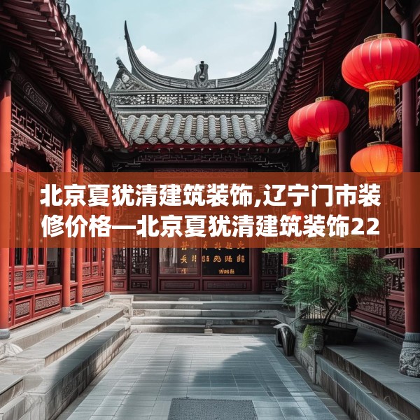 北京夏犹清建筑装饰,辽宁门市装修价格—北京夏犹清建筑装饰228.a104b105c108fgy.115lkjl