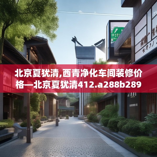 北京夏犹清,西青净化车间装修价格—北京夏犹清412.a288b289c292fgy.299dewqe