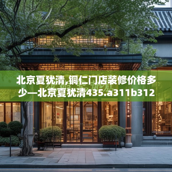 北京夏犹清,铜仁门店装修价格多少—北京夏犹清435.a311b312c315fgy.322uyk