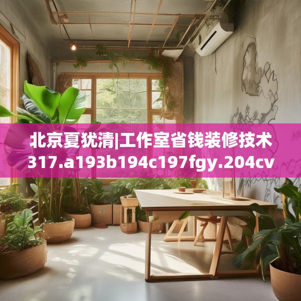 北京夏犹清|工作室省钱装修技术317.a193b194c197fgy.204cvcx