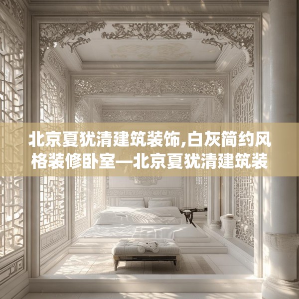 北京夏犹清建筑装饰,白灰简约风格装修卧室—北京夏犹清建筑装饰154.a30b31c34fgy.41sdA