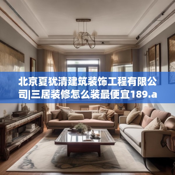 北京夏犹清建筑装饰工程有限公司|三居装修怎么装最便宜189.a65b66c69fgy.76fghfd