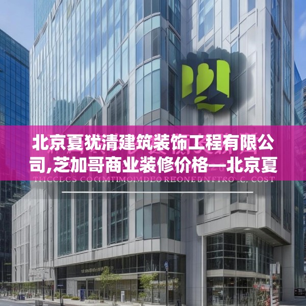 北京夏犹清建筑装饰工程有限公司,芝加哥商业装修价格—北京夏犹清建筑装饰工程有限公司350.a226b227c230fgy.237wew