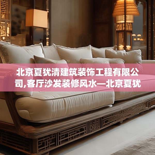 北京夏犹清建筑装饰工程有限公司,客厅沙发装修风水—北京夏犹清建筑装饰工程有限公司417.a293b294c297fgy.304uyk