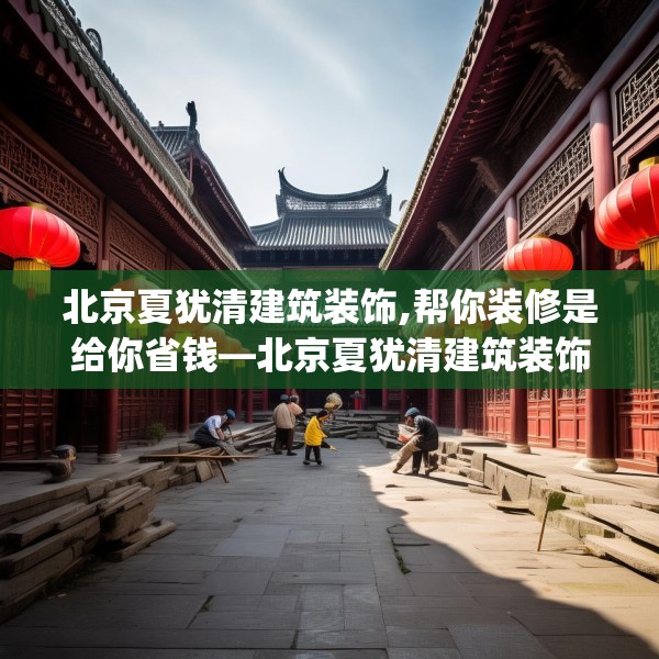 北京夏犹清建筑装饰,帮你装修是给你省钱—北京夏犹清建筑装饰536.a412b413c416fgy.423xczxv