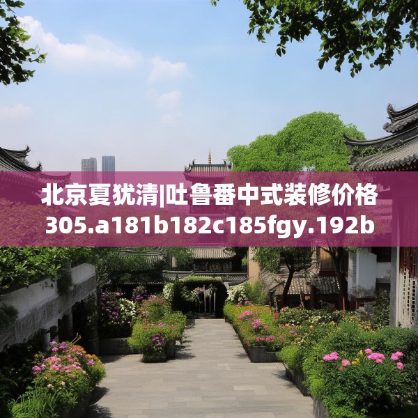 北京夏犹清|吐鲁番中式装修价格305.a181b182c185fgy.192bnbn