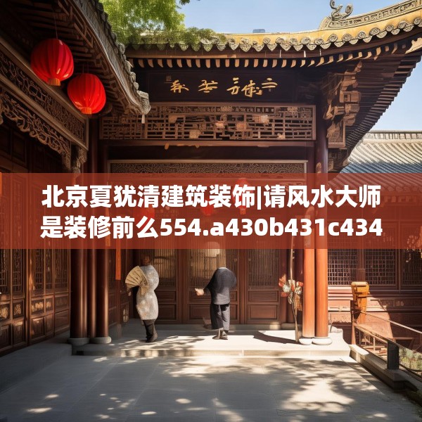 北京夏犹清建筑装饰|请风水大师是装修前么554.a430b431c434fgy.441xczxv