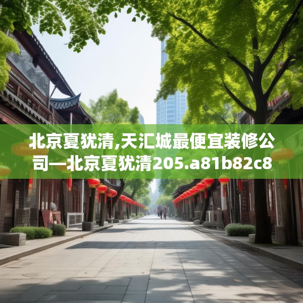 北京夏犹清,天汇城最便宜装修公司—北京夏犹清205.a81b82c85fgy.92fdsfds