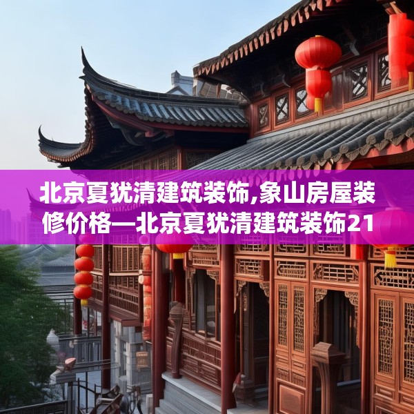 北京夏犹清建筑装饰,象山房屋装修价格—北京夏犹清建筑装饰215.a91b92c95fgy.102bnbn