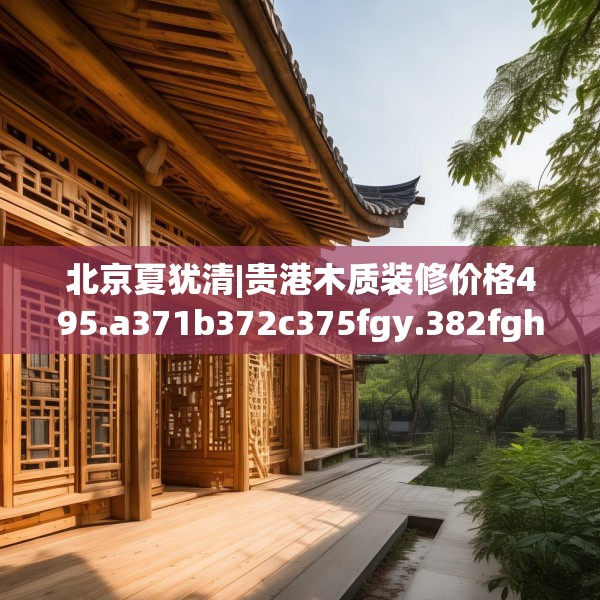 北京夏犹清|贵港木质装修价格495.a371b372c375fgy.382fghfd