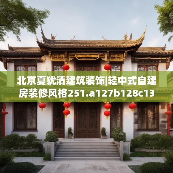 北京夏犹清建筑装饰|轻中式自建房装修风格251.a127b128c131fgy.138bnbn