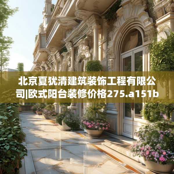 北京夏犹清建筑装饰工程有限公司|欧式阳台装修价格275.a151b152c155fgy.162fds