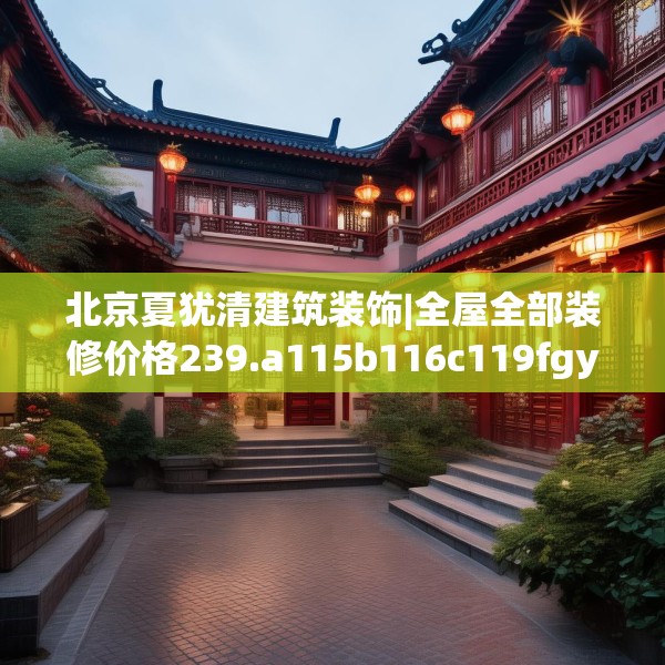 北京夏犹清建筑装饰|全屋全部装修价格239.a115b116c119fgy.126fds