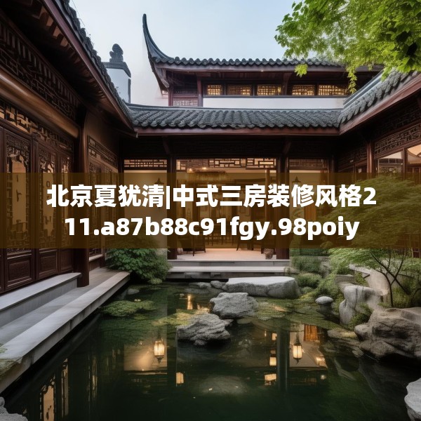 北京夏犹清|中式三房装修风格211.a87b88c91fgy.98poiy
