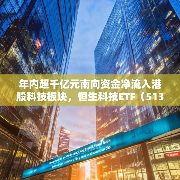年内超千亿元南向资金净流入港股科技板块，恒生科技ETF（513130）份额突破337亿份