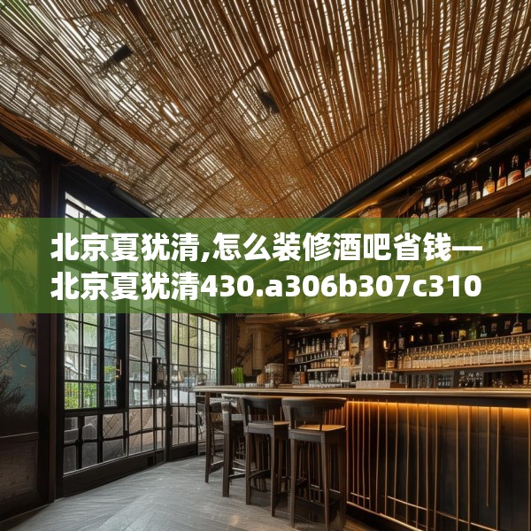 北京夏犹清,怎么装修酒吧省钱—北京夏犹清430.a306b307c310fgy.317dewqe