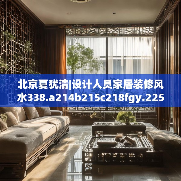 北京夏犹清|设计人员家居装修风水338.a214b215c218fgy.225xczxv