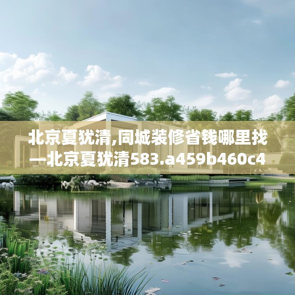 北京夏犹清,同城装修省钱哪里找—北京夏犹清583.a459b460c463fgy.470fdsfds