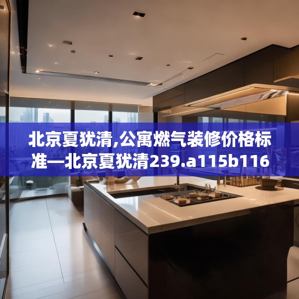 北京夏犹清,公寓燃气装修价格标准—北京夏犹清239.a115b116c119fgy.126fds