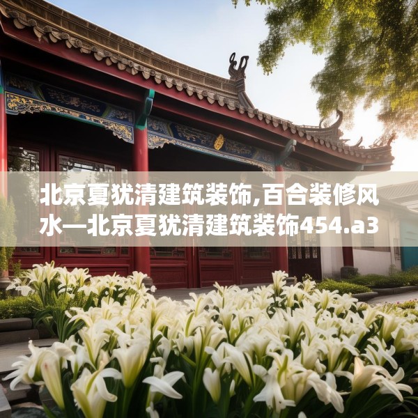 北京夏犹清建筑装饰,百合装修风水—北京夏犹清建筑装饰454.a330b331c334fgy.341htyj
