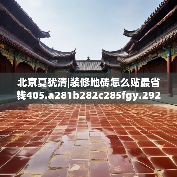 北京夏犹清|装修地砖怎么贴最省钱405.a281b282c285fgy.292fghfd