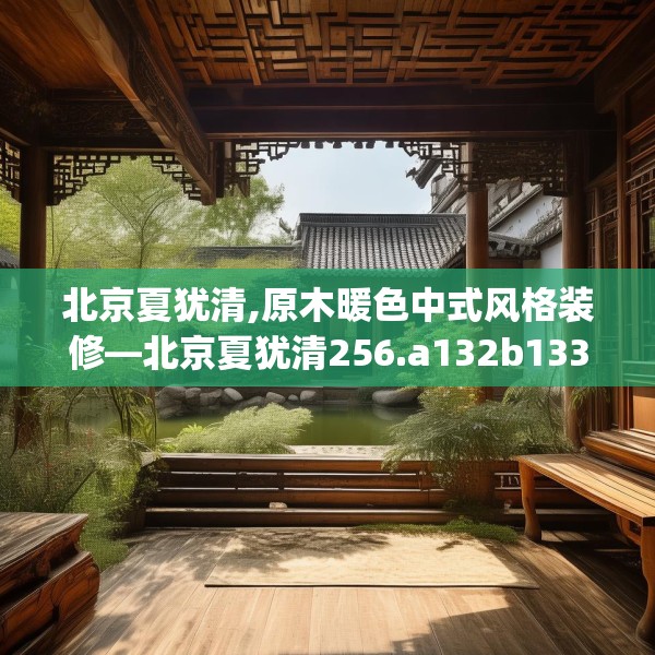 北京夏犹清,原木暖色中式风格装修—北京夏犹清256.a132b133c136fgy.143htyj