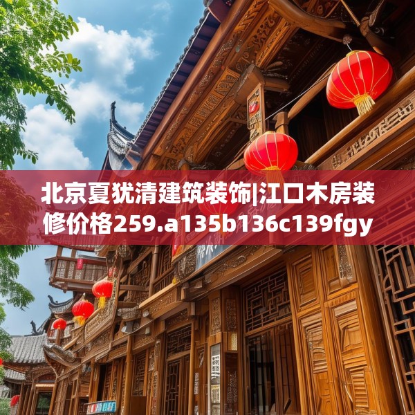 北京夏犹清建筑装饰|江口木房装修价格259.a135b136c139fgy.146fdsfds