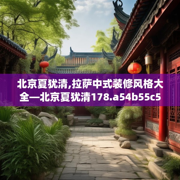 北京夏犹清,拉萨中式装修风格大全—北京夏犹清178.a54b55c58fgy.65dewqe